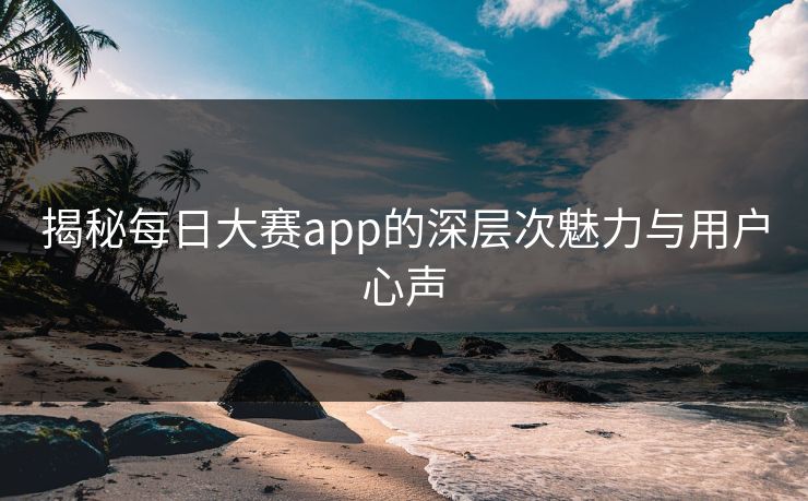 揭秘每日大赛app的深层次魅力与用户心声