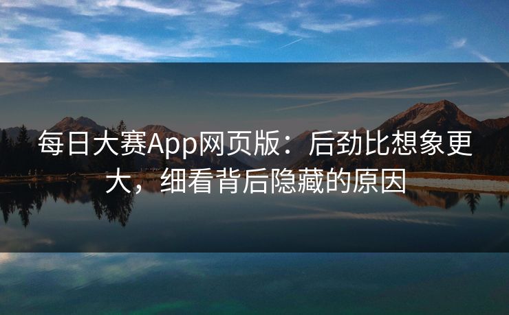 每日大赛App网页版：后劲比想象更大，细看背后隐藏的原因