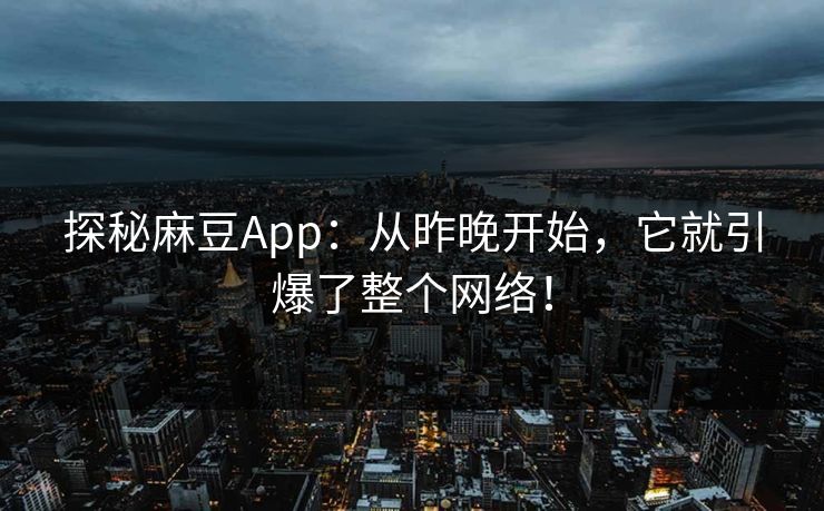 探秘麻豆App：从昨晚开始，它就引爆了整个网络！