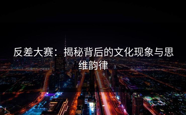 反差大赛：揭秘背后的文化现象与思维韵律