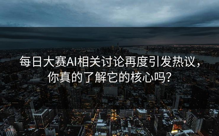 每日大赛AI相关讨论再度引发热议，你真的了解它的核心吗？
