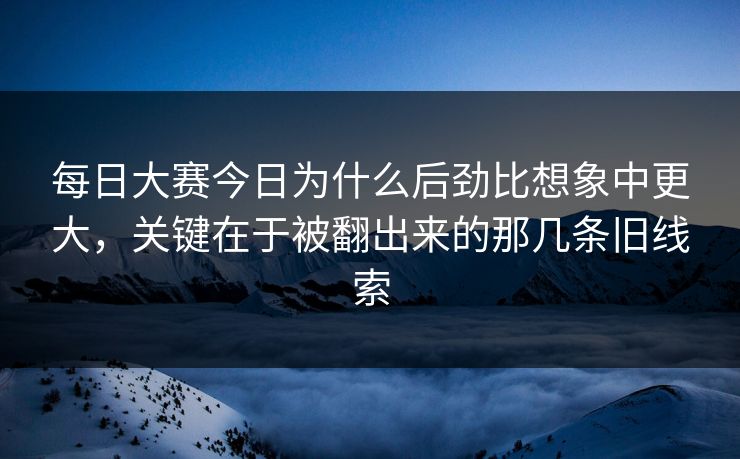 每日大赛今日为什么后劲比想象中更大，关键在于被翻出来的那几条旧线索