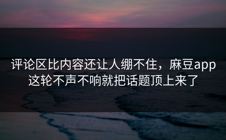 评论区比内容还让人绷不住,麻豆app这轮不声不响就把话题顶上来了 评论区比内容还让人绷不住,麻豆app这轮不声不响就把话题顶上来了