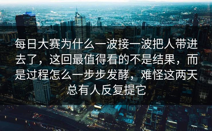 每日大赛为什么一波接一波把人带进去了，这回最值得看的不是结果，而是过程怎么一步步发酵，难怪这两天总有人反复提它