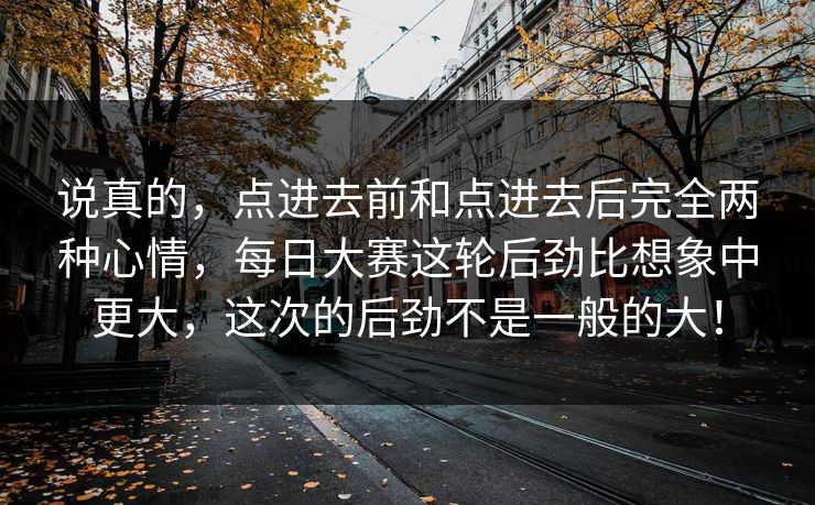说真的，点进去前和点进去后完全两种心情，每日大赛这轮后劲比想象中更大，这次的后劲不是一般的大！