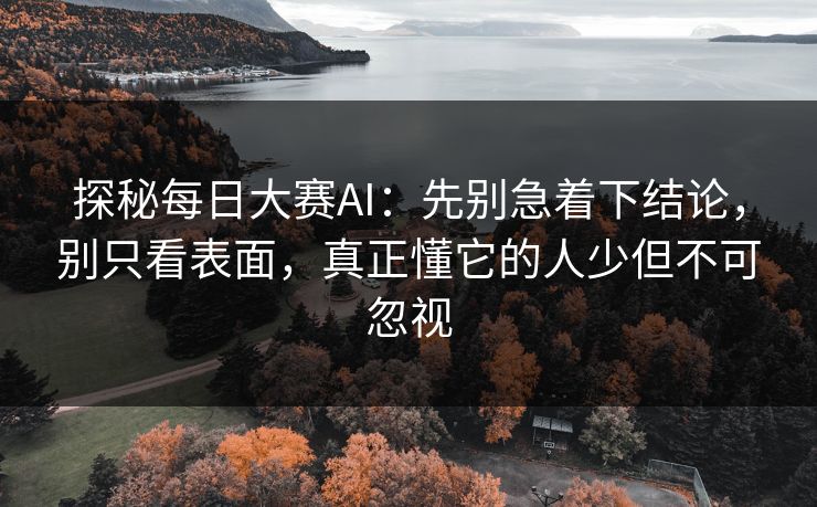 探秘每日大赛AI:先别急着下结论,别只看表面,真正懂它的人少但不可忽视 探秘每日大赛AI:先别急着下结论,别只看表面,真正懂它的人少但不可忽视