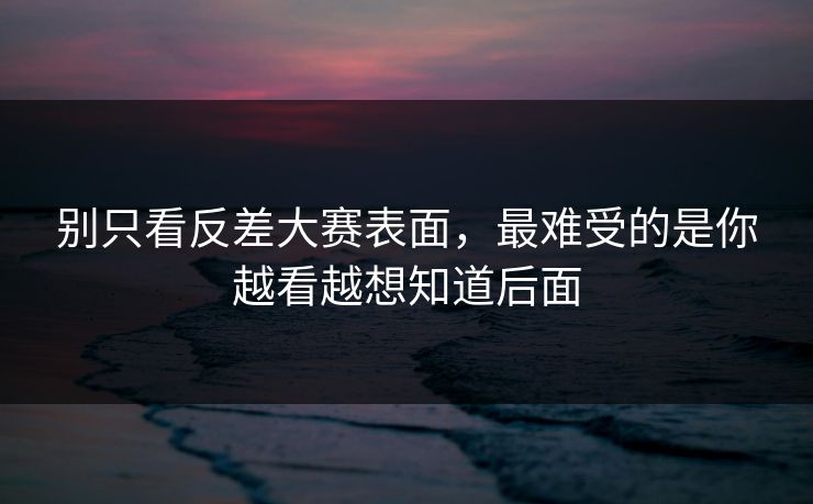 别只看反差大赛表面，最难受的是你越看越想知道后面