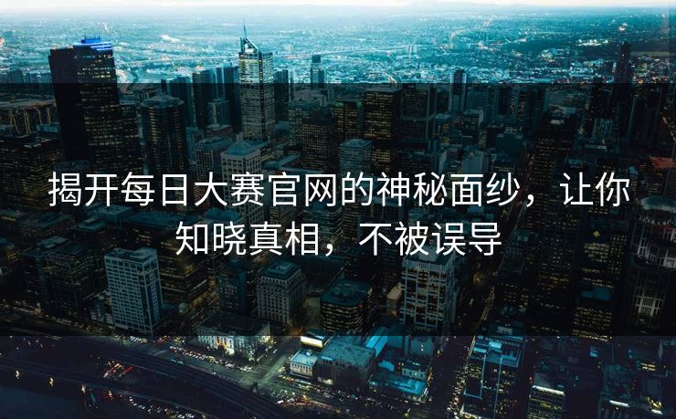 揭开每日大赛官网的神秘面纱，让你知晓真相，不被误导