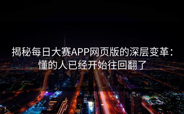 揭秘每日大赛APP网页版的深层变革：懂的人已经开始往回翻了