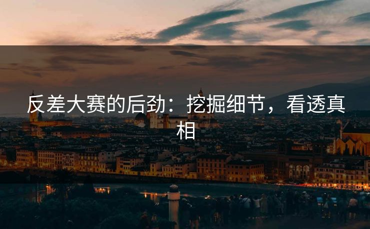 反差大赛的后劲：挖掘细节，看透真相