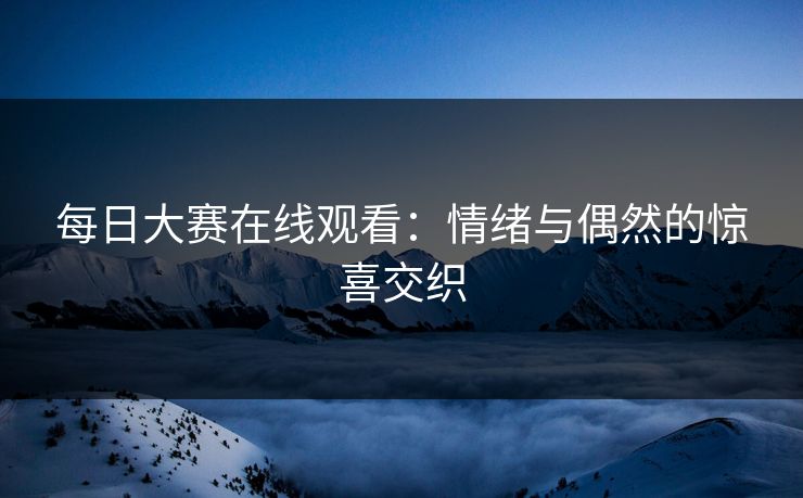 每日大赛在线观看：情绪与偶然的惊喜交织