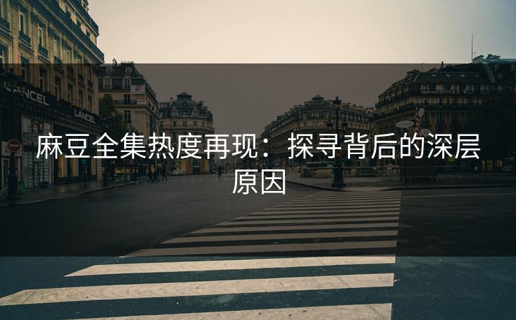 麻豆全集热度再现：探寻背后的深层原因