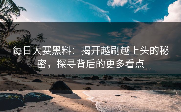 每日大赛黑料：揭开越刷越上头的秘密，探寻背后的更多看点