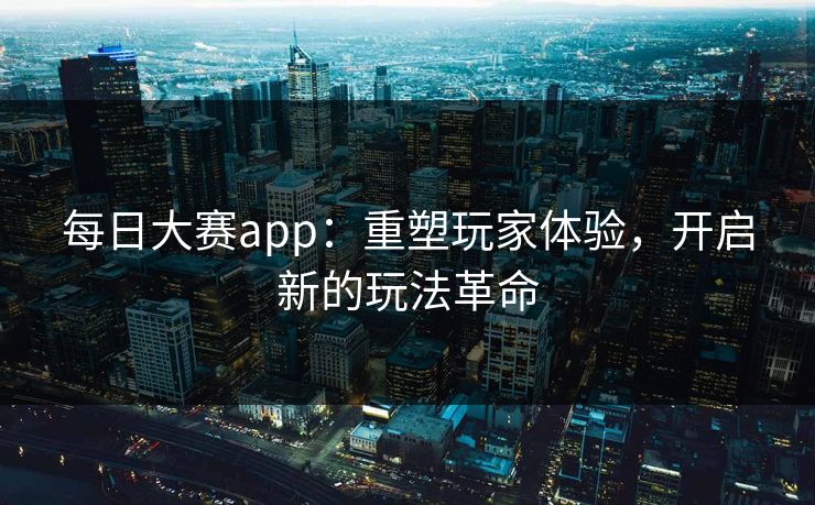 每日大赛app：重塑玩家体验，开启新的玩法革命