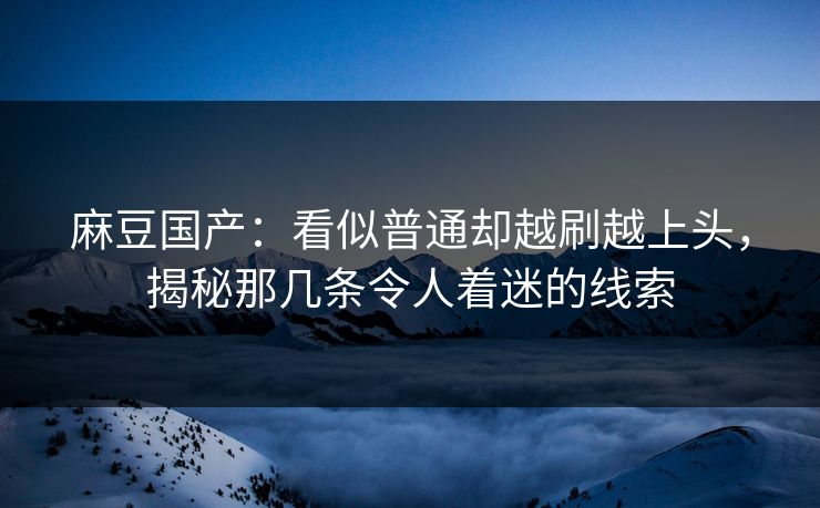 麻豆国产：看似普通却越刷越上头，揭秘那几条令人着迷的线索