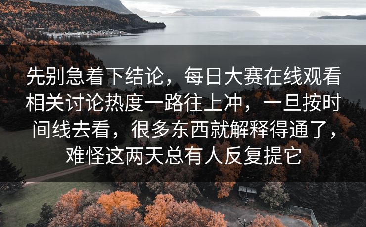 先别急着下结论，每日大赛在线观看相关讨论热度一路往上冲，一旦按时间线去看，很多东西就解释得通了，难怪这两天总有人反复提它