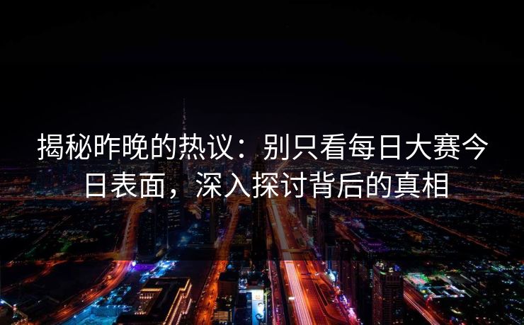 揭秘昨晚的热议：别只看每日大赛今日表面，深入探讨背后的真相