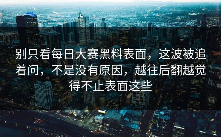 别只看每日大赛黑料表面，这波被追着问，不是没有原因，越往后翻越觉得不止表面这些