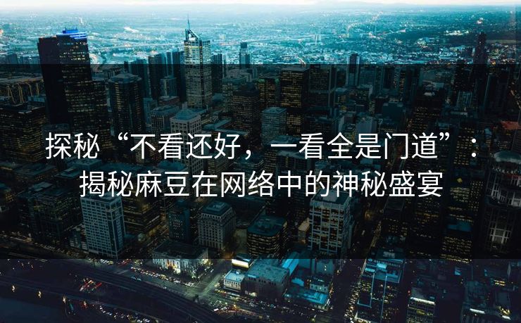 探秘“不看还好，一看全是门道”：揭秘麻豆在网络中的神秘盛宴