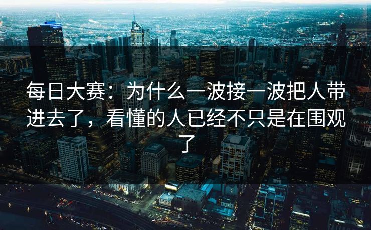 每日大赛：为什么一波接一波把人带进去了，看懂的人已经不只是在围观了