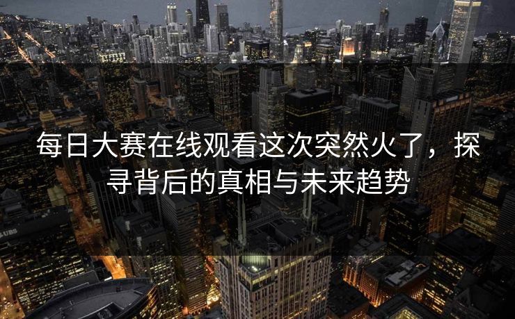 每日大赛在线观看这次突然火了，探寻背后的真相与未来趋势