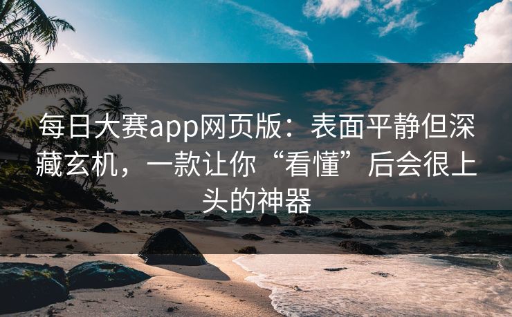 每日大赛app网页版：表面平静但深藏玄机，一款让你“看懂”后会很上头的神器