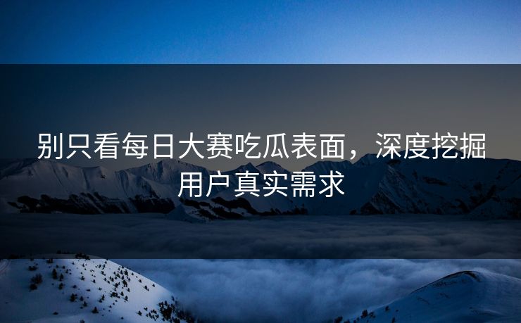 别只看每日大赛吃瓜表面，深度挖掘用户真实需求
