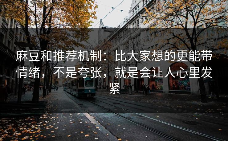 麻豆和推荐机制：比大家想的更能带情绪，不是夸张，就是会让人心里发紧