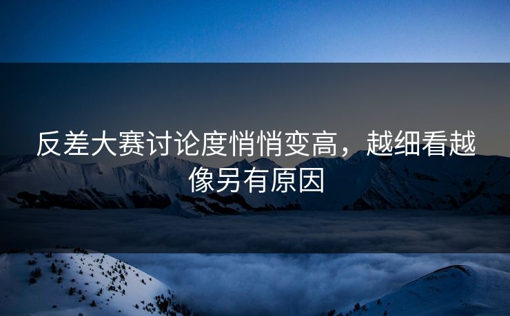 反差大赛讨论度悄悄变高，越细看越像另有原因