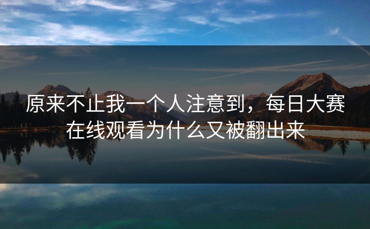 原来不止我一个人注意到，每日大赛在线观看为什么又被翻出来