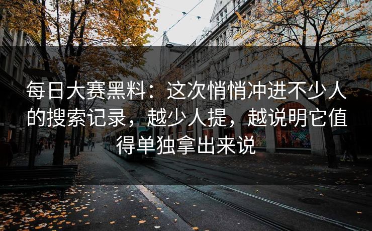 每日大赛黑料：这次悄悄冲进不少人的搜索记录，越少人提，越说明它值得单独拿出来说