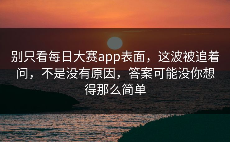 别只看每日大赛app表面，这波被追着问，不是没有原因，答案可能没你想得那么简单