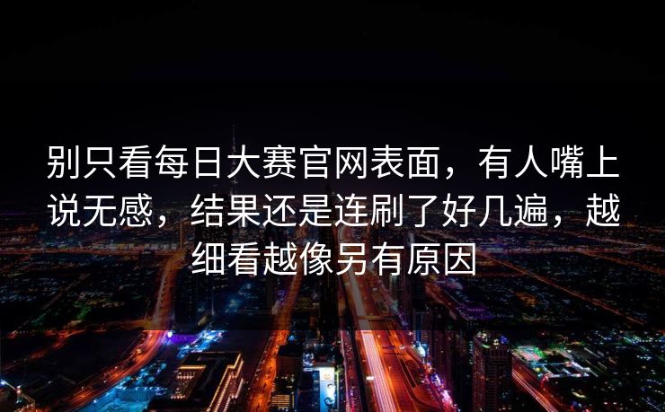 别只看每日大赛官网表面，有人嘴上说无感，结果还是连刷了好几遍，越细看越像另有原因