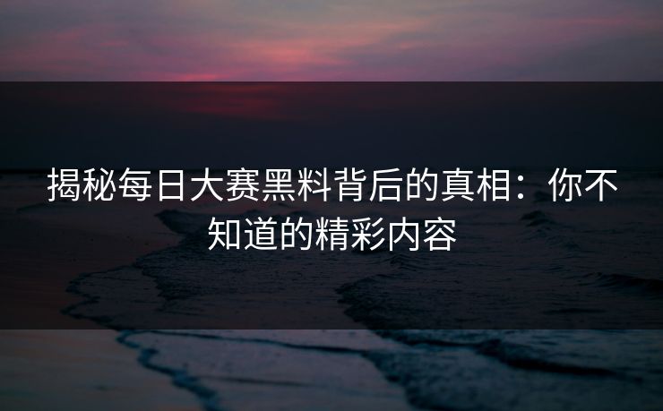 揭秘每日大赛黑料背后的真相：你不知道的精彩内容