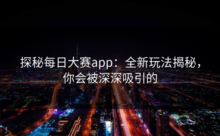 探秘每日大赛app：全新玩法揭秘，你会被深深吸引的