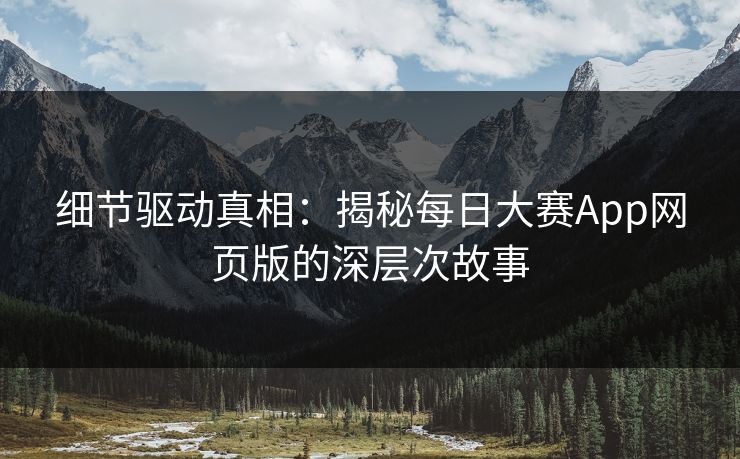 细节驱动真相：揭秘每日大赛App网页版的深层次故事