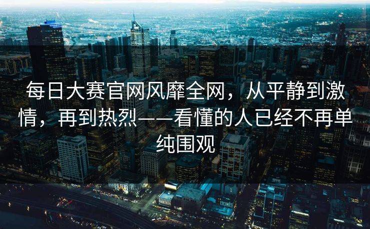 每日大赛官网风靡全网，从平静到激情，再到热烈——看懂的人已经不再单纯围观