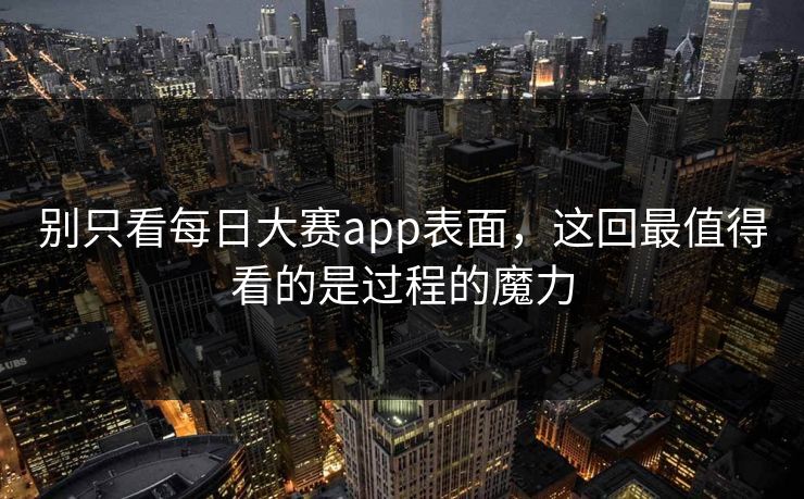 别只看每日大赛app表面，这回最值得看的是过程的魔力