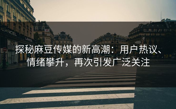 探秘麻豆传媒的新高潮：用户热议、情绪攀升，再次引发广泛关注