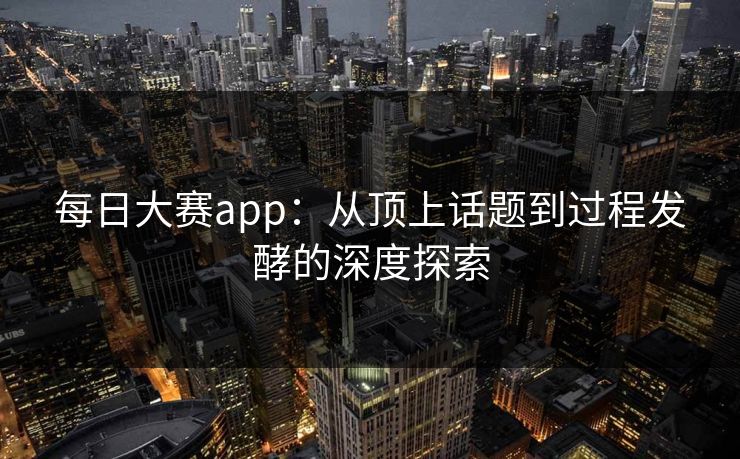每日大赛app：从顶上话题到过程发酵的深度探索