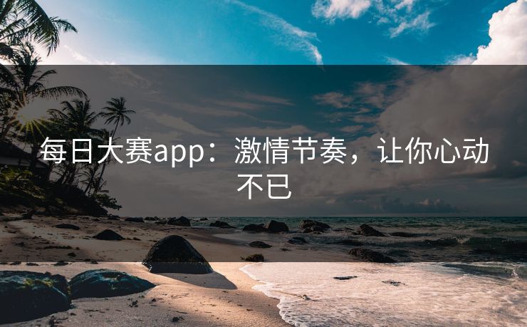 每日大赛app：激情节奏，让你心动不已