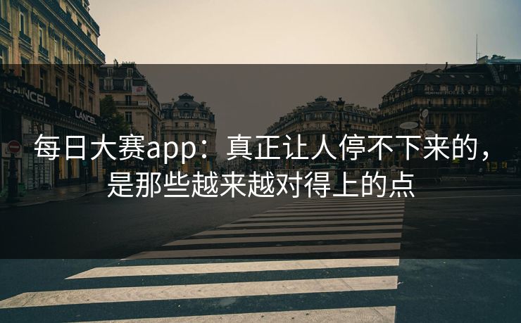 每日大赛app：真正让人停不下来的，是那些越来越对得上的点