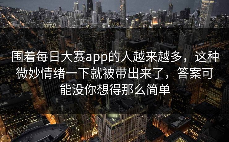围着每日大赛app的人越来越多，这种微妙情绪一下就被带出来了，答案可能没你想得那么简单