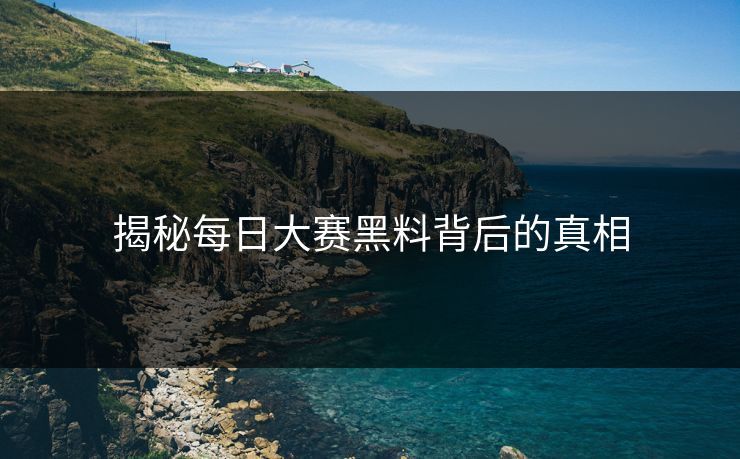 揭秘每日大赛黑料背后的真相