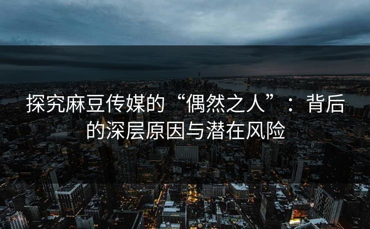 探究麻豆传媒的“偶然之人”：背后的深层原因与潜在风险