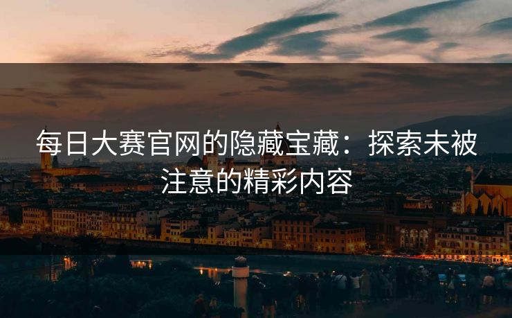 每日大赛官网的隐藏宝藏：探索未被注意的精彩内容