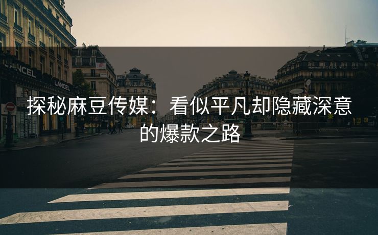 探秘麻豆传媒：看似平凡却隐藏深意的爆款之路