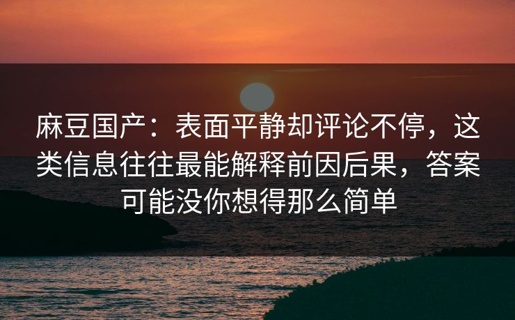 麻豆国产：表面平静却评论不停，这类信息往往最能解释前因后果，答案可能没你想得那么简单