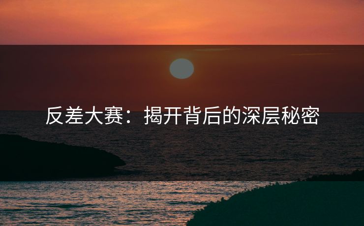 反差大赛：揭开背后的深层秘密