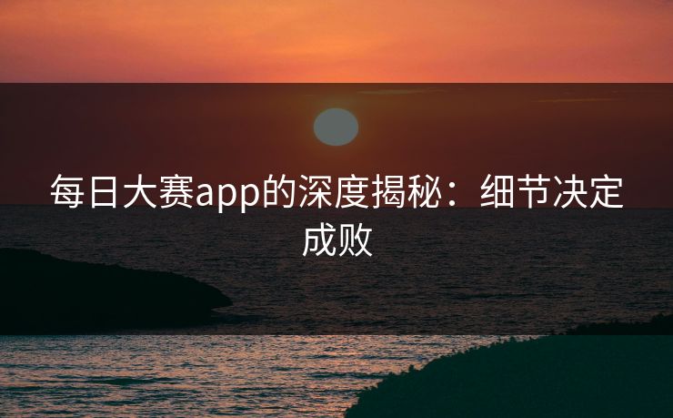 每日大赛app的深度揭秘：细节决定成败